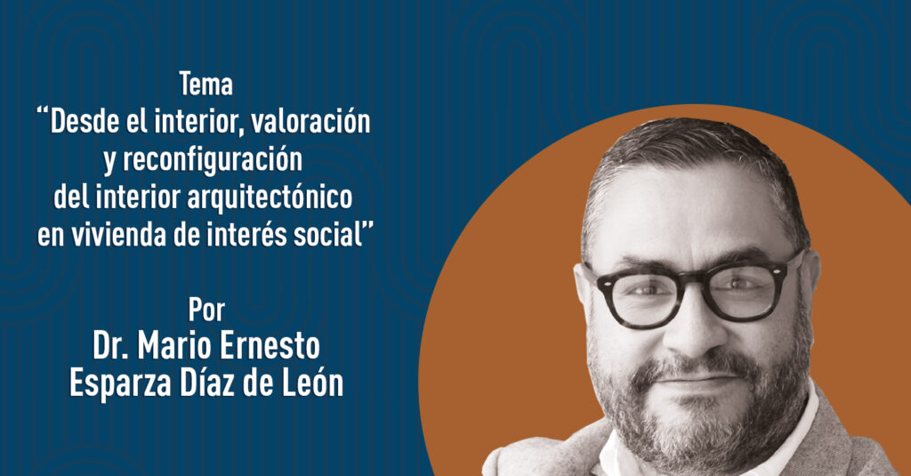 "Desde el interior, valoración y reconfiguración del interior arquitectónico en vivienda de interés social" por el Dr. Mario Ernesto Esparza Díaz de León