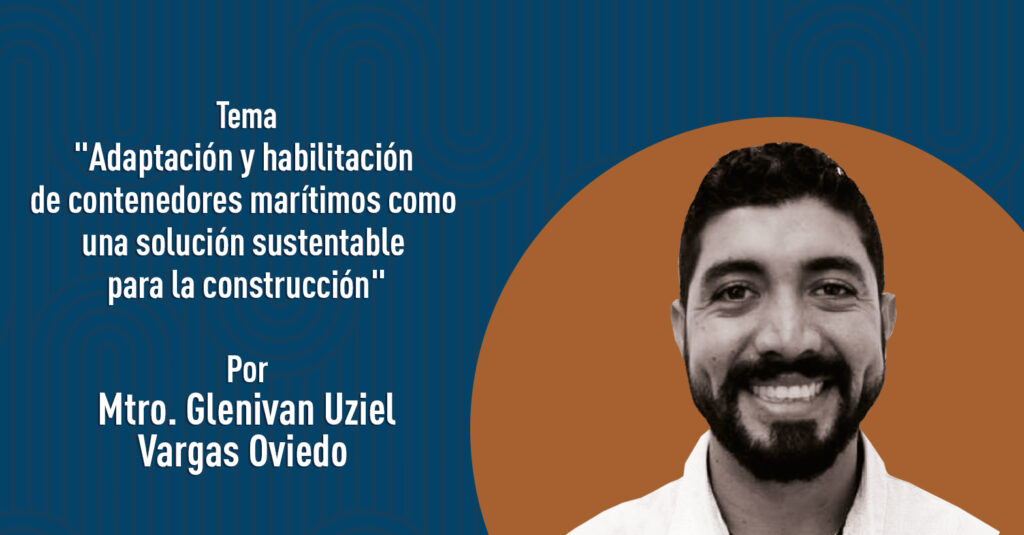 "Adaptación y habilitación de contenedores marítimos como una solución sustentable para la construcción" por el Mtro. Glenivan Uziel Vargas Oviedo