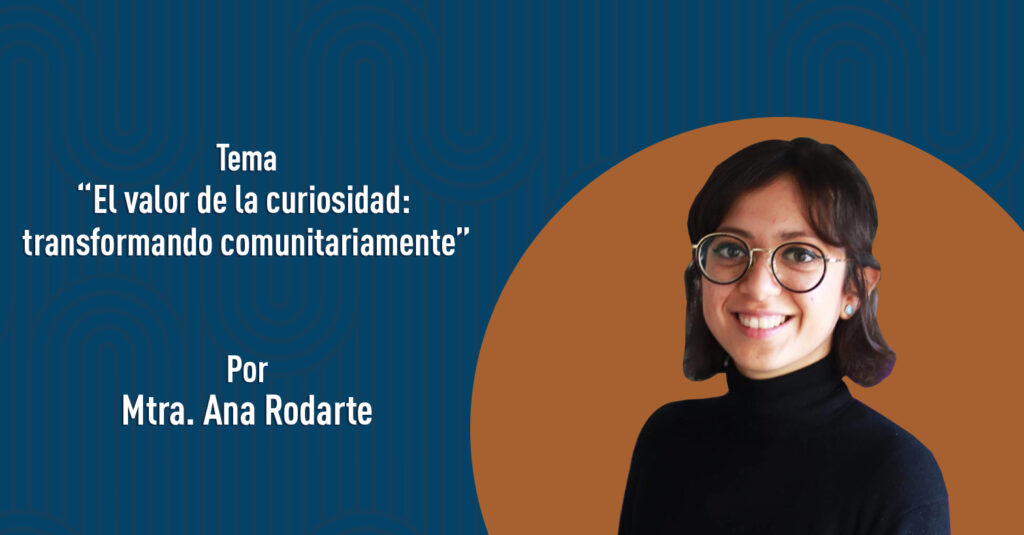 "El valor de la curiosidad: transformando comunitariamente" por la Mtra. Ana Rodarte